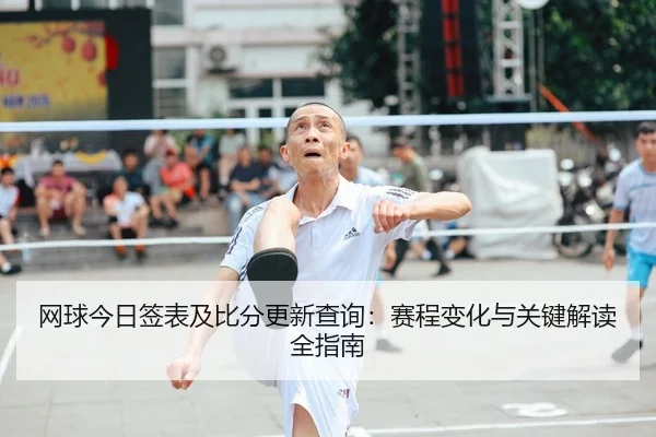 网球今日签表及比分更新查询：赛程变化与关键解读全指南